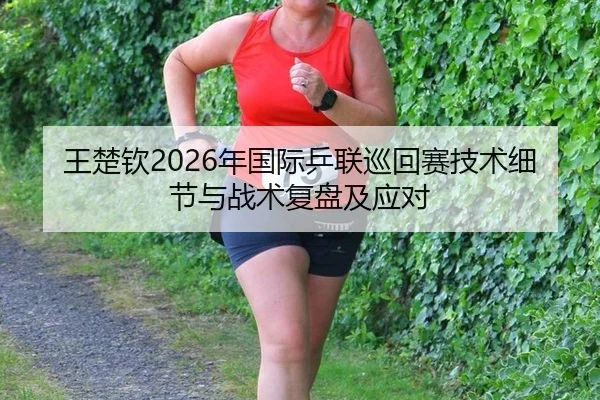 王楚钦2026年国际乒联巡回赛技术细节与战术复盘及应对